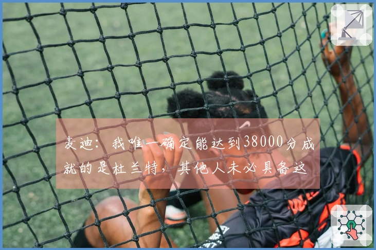 麦迪：我唯一确定能达到38000分成就的是杜兰特，其他人未必具备这个能力