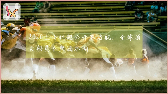 2026上海帆船公开赛启航，全球顶尖船员齐聚滴水湖