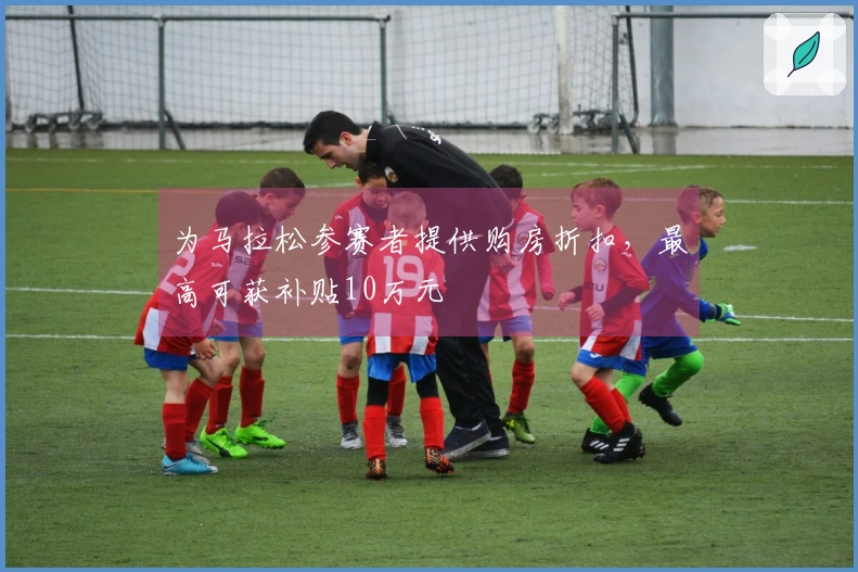 为马拉松参赛者提供购房折扣，最高可获补贴10万元