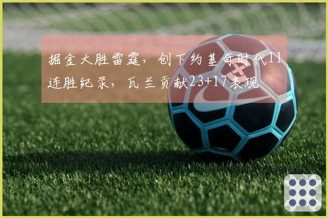 掘金大胜雷霆，创下约基奇时代11连胜纪录，瓦兰贡献23+17表现