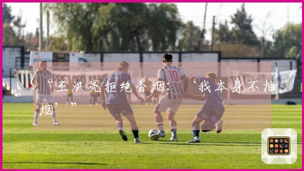 “王洪亮拒绝香烟:‘我本身不抽烟’”
