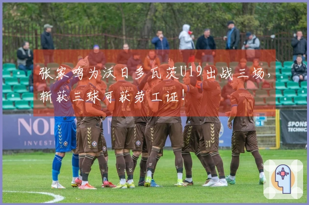 张家鸣为沃日多瓦茨U19出战三场，斩获三球可获劳工证！