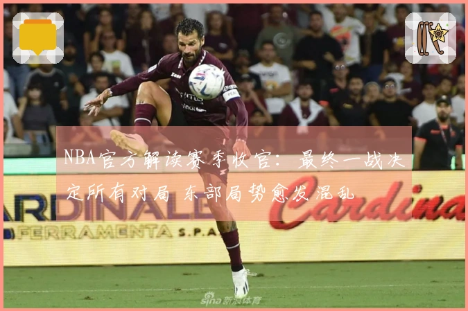 NBA官方解读赛季收官：最终一战决定所有对局 东部局势愈发混乱
