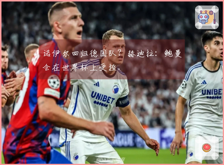 诺伊尔回归德国队？赫迪拉：鲍曼会在世界杯上受挫。