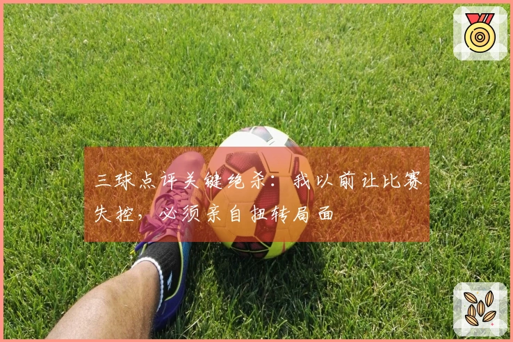 三球点评关键绝杀：我以前让比赛失控，必须亲自扭转局面