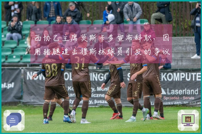 西协乙主席莫斯卡多宣布辞职，因用猪腿追击穆斯林球员引发的争议