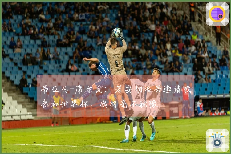 蒂亚戈-席尔瓦：若安切洛蒂邀请我参加世界杯，我将毫不犹豫