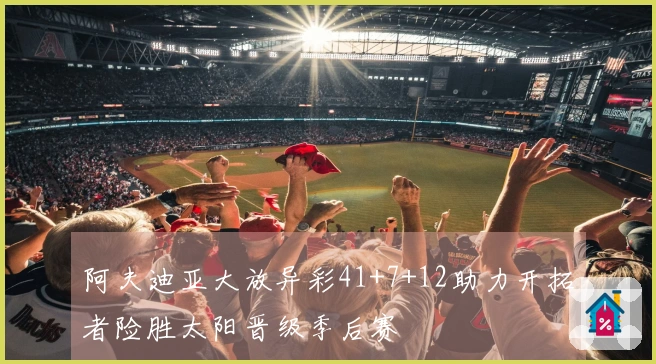 阿夫迪亚大放异彩41+7+12助力开拓者险胜太阳晋级季后赛