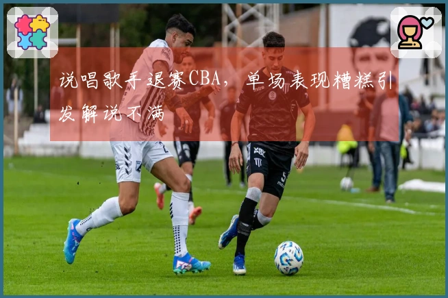 说唱歌手退赛CBA，单场表现糟糕引发解说不满