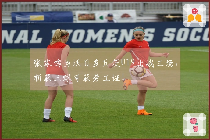 张家鸣为沃日多瓦茨U19出战三场，斩获三球可获劳工证！