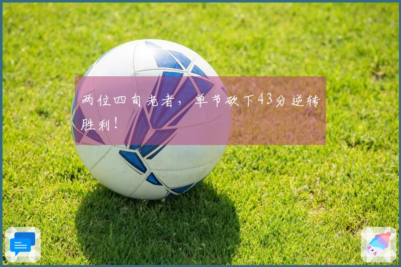 两位四旬老者，单节砍下43分逆转胜利！