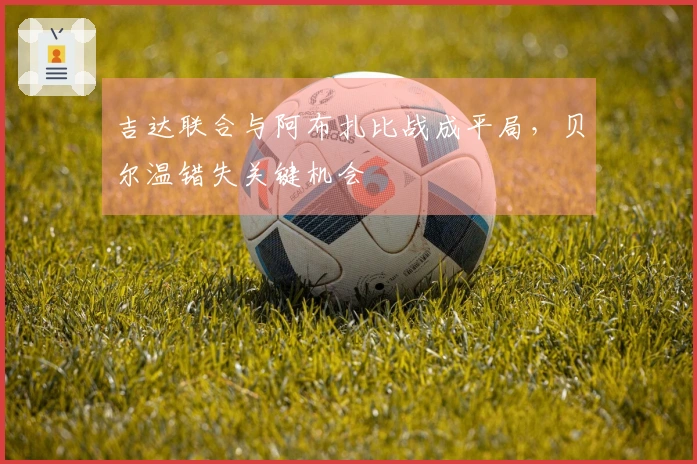 吉达联合与阿布扎比战成平局，贝尔温错失关键机会