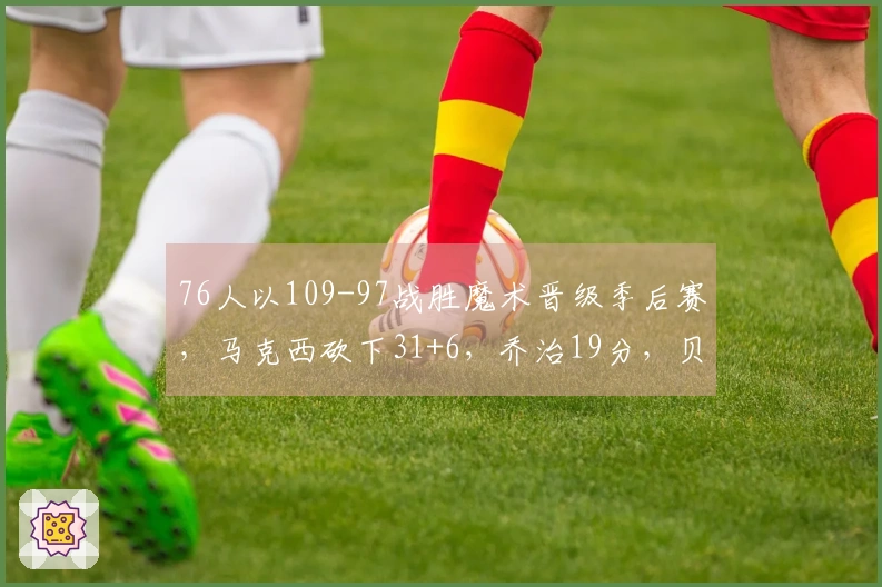 76人以109-97战胜魔术晋级季后赛，马克西砍下31+6，乔治19分，贝恩贡献34分