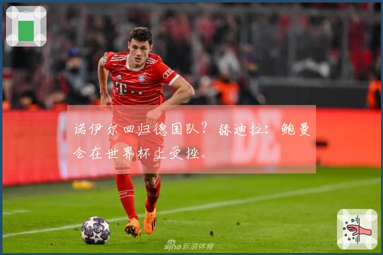 诺伊尔回归德国队？赫迪拉：鲍曼会在世界杯上受挫。