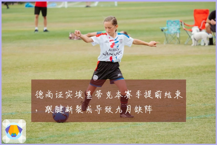 德尚证实埃基蒂克本赛季提前结束，跟腱断裂或导致九月缺阵