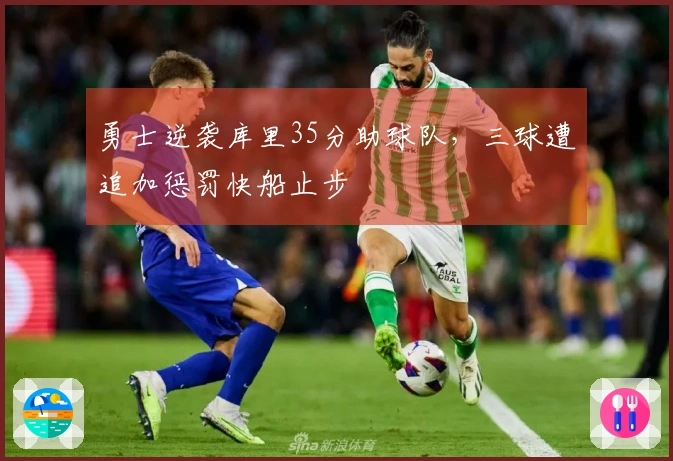 勇士逆袭库里35分助球队，三球遭追加惩罚快船止步
