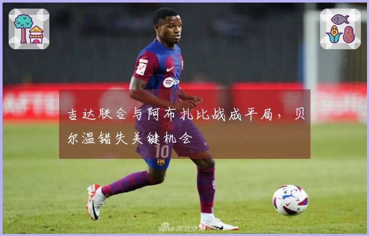 吉达联合与阿布扎比战成平局，贝尔温错失关键机会