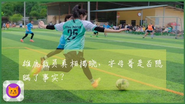 雄鹿裁员真相揭晓，字母哥是否隐瞒了事实？