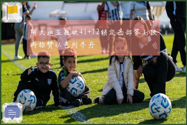 阿夫迪亚狂砍41+12锁定西部第七段冉称赞以色列乔丹