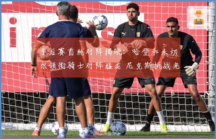 季后赛首轮对阵揭晓：哈登和米切尔领衔骑士对阵猛龙 尼克斯挑战老鹰